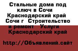 Стальные дома под ключ в Сочи! - Краснодарский край, Сочи г. Строительство и ремонт » Услуги   . Краснодарский край